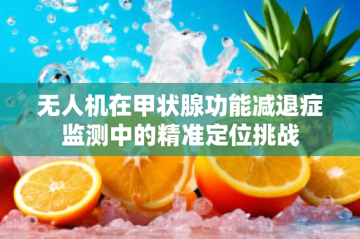 无人机在甲状腺功能减退症监测中的精准定位挑战
