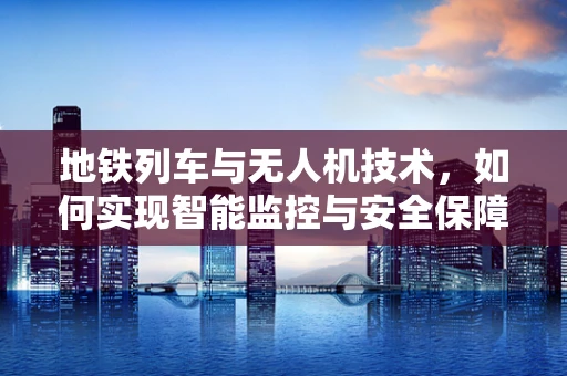 地铁列车与无人机技术，如何实现智能监控与安全保障？