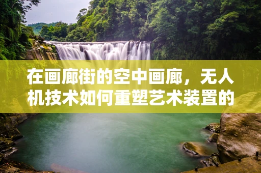 在画廊街的空中画廊，无人机技术如何重塑艺术装置的展示方式？