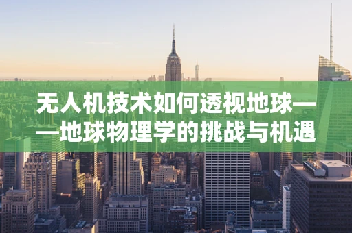 无人机技术如何透视地球——地球物理学的挑战与机遇？