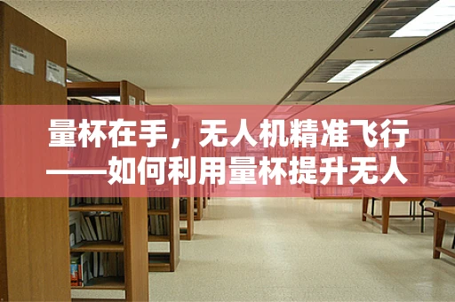 量杯在手，无人机精准飞行——如何利用量杯提升无人机导航精度？