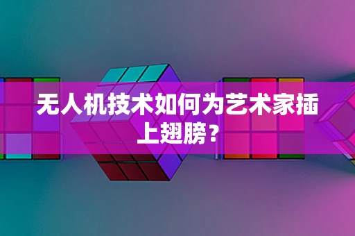 无人机技术如何为艺术家插上翅膀？