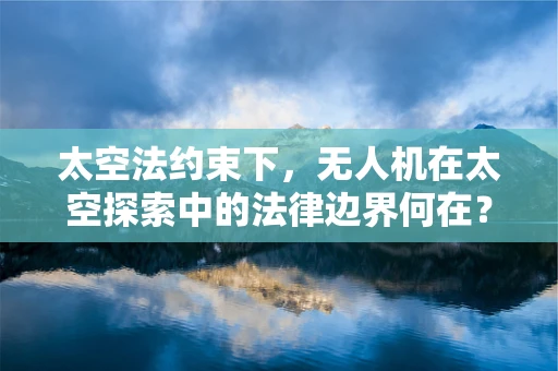 太空法约束下，无人机在太空探索中的法律边界何在？