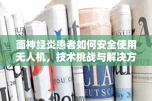面神经炎患者如何安全使用无人机，技术挑战与解决方案？