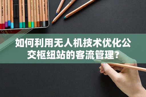 如何利用无人机技术优化公交枢纽站的客流管理？