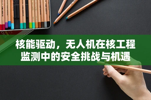核能驱动，无人机在核工程监测中的安全挑战与机遇