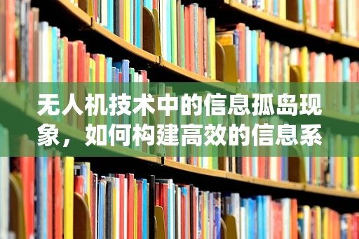 无人机技术中的信息孤岛现象，如何构建高效的信息系统？