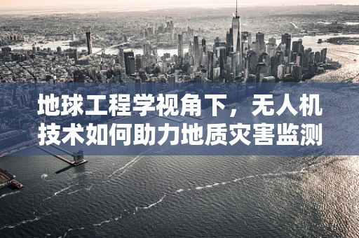 地球工程学视角下，无人机技术如何助力地质灾害监测与评估？