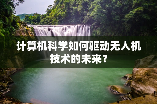 计算机科学如何驱动无人机技术的未来？