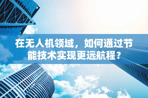 在无人机领域，如何通过节能技术实现更远航程？
