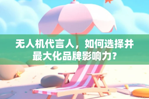无人机代言人，如何选择并最大化品牌影响力？