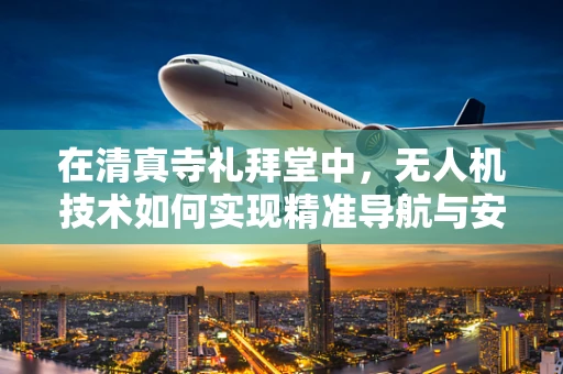 在清真寺礼拜堂中，无人机技术如何实现精准导航与安全监控？