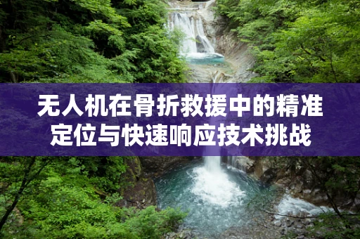 无人机在骨折救援中的精准定位与快速响应技术挑战