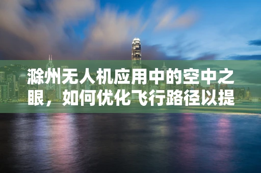 滁州无人机应用中的空中之眼，如何优化飞行路径以提升城市监控效率？