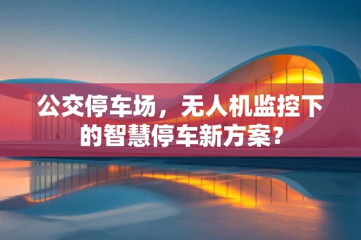 公交停车场，无人机监控下的智慧停车新方案？