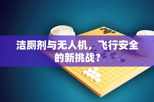 洁厕剂与无人机，飞行安全的新挑战？