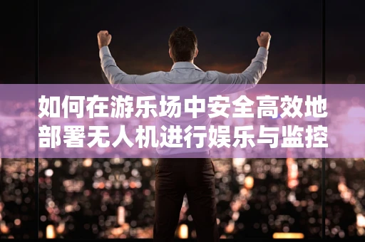 如何在游乐场中安全高效地部署无人机进行娱乐与监控？