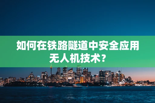 如何在铁路隧道中安全应用无人机技术？
