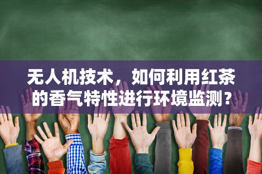 无人机技术，如何利用红茶的香气特性进行环境监测？