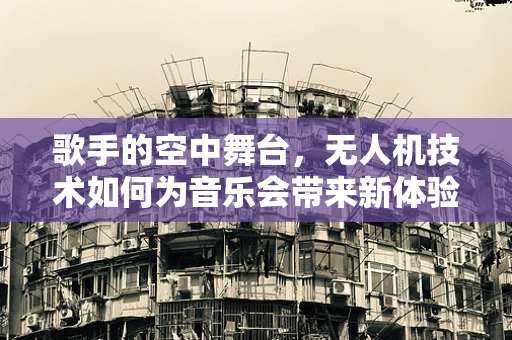歌手的空中舞台，无人机技术如何为音乐会带来新体验？