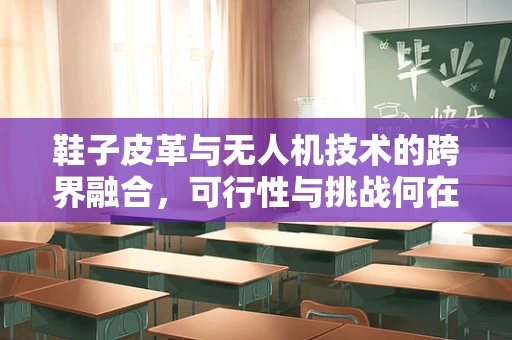 鞋子皮革与无人机技术的跨界融合，可行性与挑战何在？