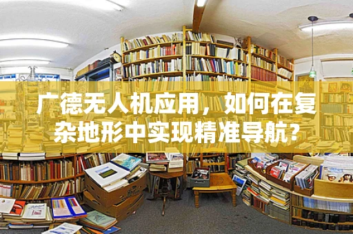 广德无人机应用，如何在复杂地形中实现精准导航？