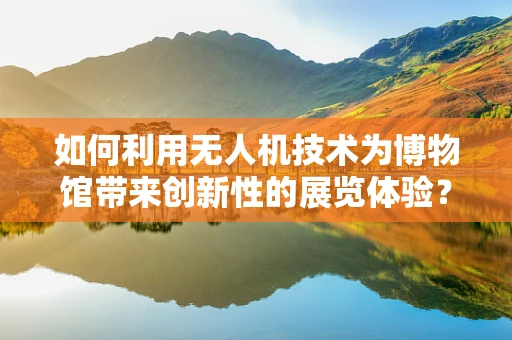 如何利用无人机技术为博物馆带来创新性的展览体验？
