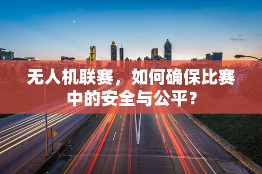 无人机联赛，如何确保比赛中的安全与公平？