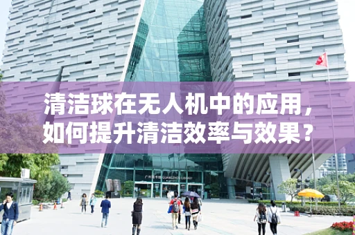 清洁球在无人机中的应用，如何提升清洁效率与效果？