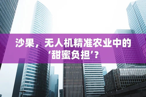 沙果，无人机精准农业中的‘甜蜜负担’？