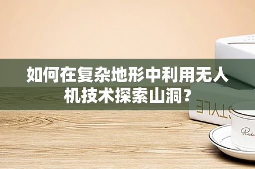 如何在复杂地形中利用无人机技术探索山洞？