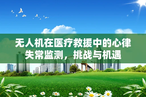 无人机在医疗救援中的心律失常监测，挑战与机遇