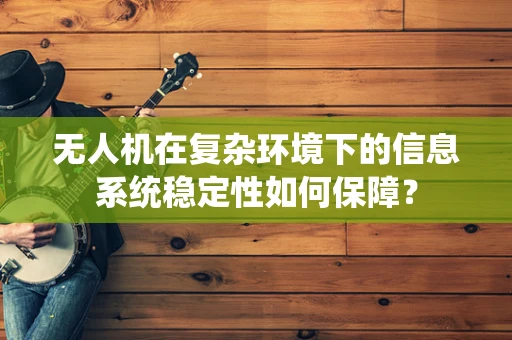 无人机在复杂环境下的信息系统稳定性如何保障？