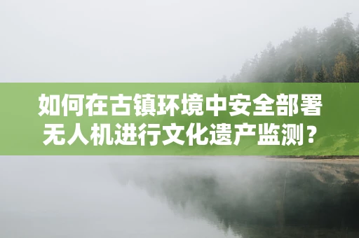 如何在古镇环境中安全部署无人机进行文化遗产监测？