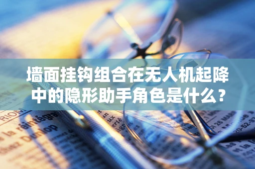 墙面挂钩组合在无人机起降中的隐形助手角色是什么？