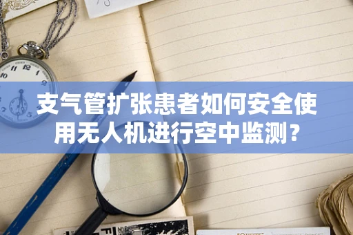 支气管扩张患者如何安全使用无人机进行空中监测？