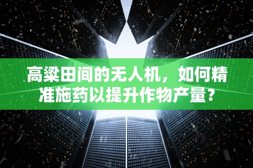 高粱田间的无人机，如何精准施药以提升作物产量？