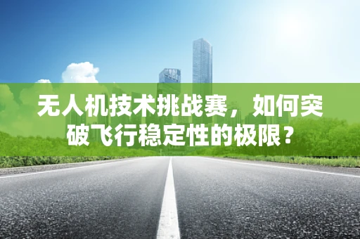 无人机技术挑战赛，如何突破飞行稳定性的极限？