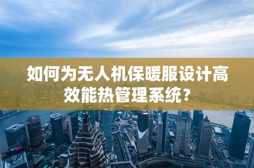 如何为无人机保暖服设计高效能热管理系统？