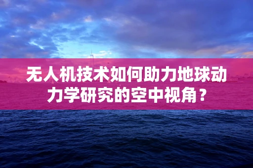 无人机技术如何助力地球动力学研究的空中视角？