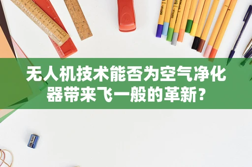 无人机技术能否为空气净化器带来飞一般的革新？