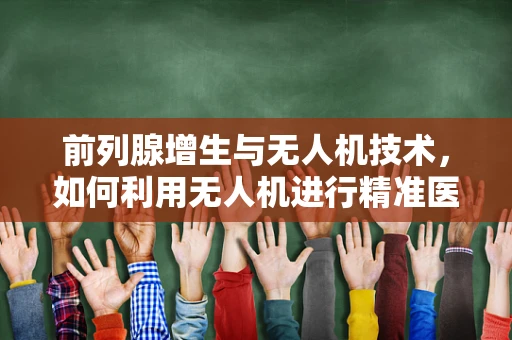 前列腺增生与无人机技术，如何利用无人机进行精准医疗监测？