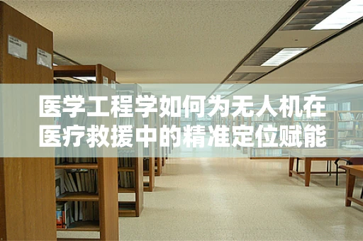 医学工程学如何为无人机在医疗救援中的精准定位赋能？