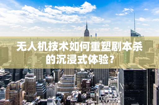 无人机技术如何重塑剧本杀的沉浸式体验？