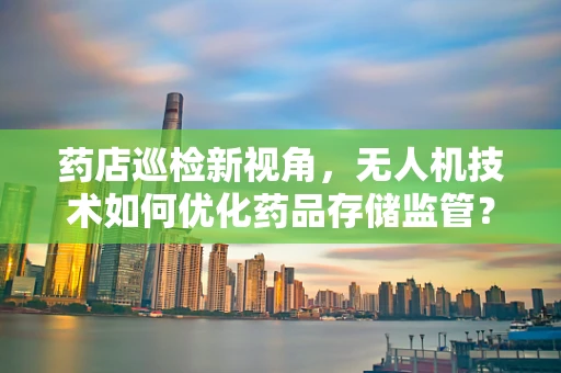 药店巡检新视角，无人机技术如何优化药品存储监管？
