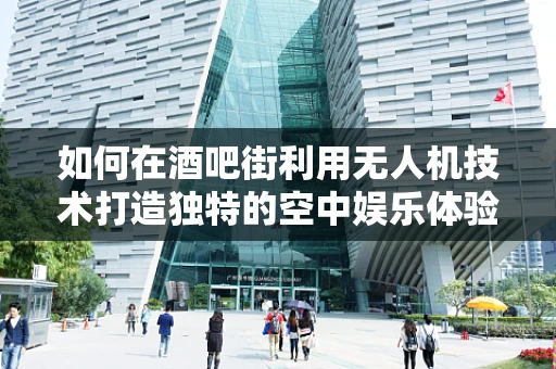 如何在酒吧街利用无人机技术打造独特的空中娱乐体验？