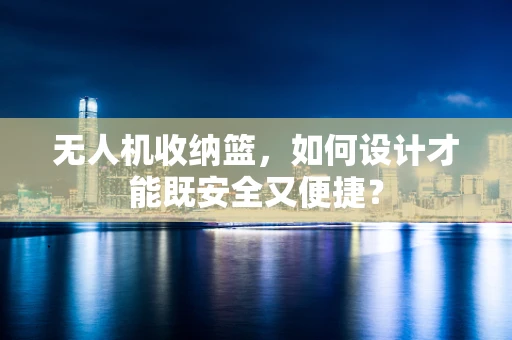 无人机收纳篮，如何设计才能既安全又便捷？