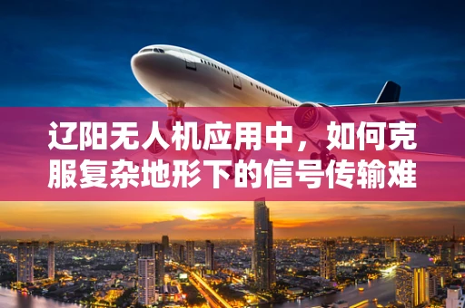 辽阳无人机应用中，如何克服复杂地形下的信号传输难题？