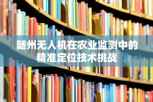 随州无人机在农业监测中的精准定位技术挑战