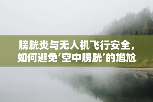 膀胱炎与无人机飞行安全，如何避免‘空中膀胱’的尴尬？